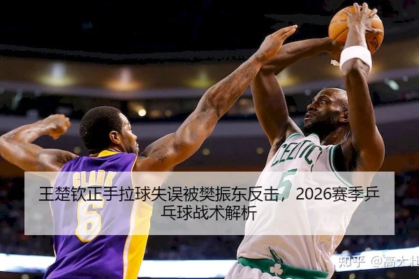 王楚钦正手拉球失误被樊振东反击,2026赛季乒乓球战术解析